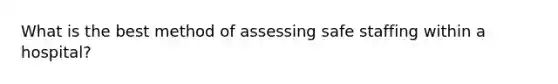 What is the best method of assessing safe staffing within a hospital?