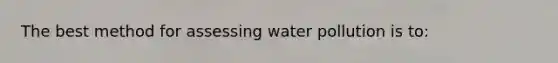 The best method for assessing water pollution is to: