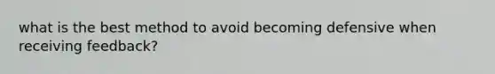 what is the best method to avoid becoming defensive when receiving feedback?