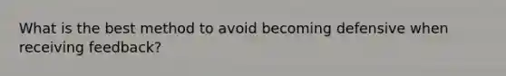 What is the best method to avoid becoming defensive when receiving feedback?