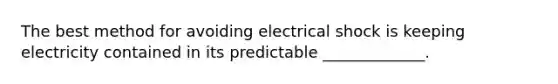 The best method for avoiding electrical shock is keeping electricity contained in its predictable _____________.