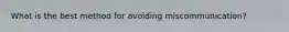 What is the best method for avoiding miscommunication?