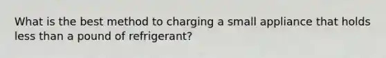 What is the best method to charging a small appliance that holds less than a pound of refrigerant?