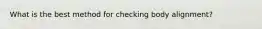 What is the best method for checking body alignment?