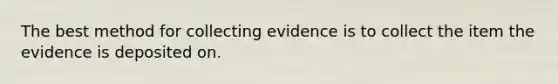 The best method for collecting evidence is to collect the item the evidence is deposited on.