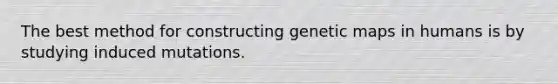 The best method for constructing genetic maps in humans is by studying induced mutations.