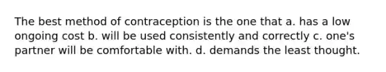 The best method of contraception is the one that a. has a low ongoing cost b. will be used consistently and correctly c. one's partner will be comfortable with. d. demands the least thought.