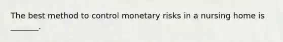 The best method to control monetary risks in a nursing home is _______.