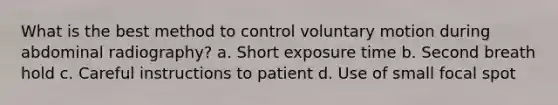 What is the best method to control voluntary motion during abdominal radiography? a. Short exposure time b. Second breath hold c. Careful instructions to patient d. Use of small focal spot