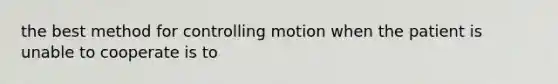 the best method for controlling motion when the patient is unable to cooperate is to