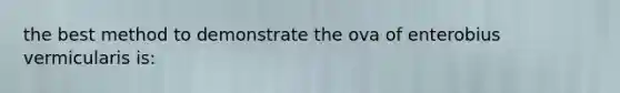 the best method to demonstrate the ova of enterobius vermicularis is: