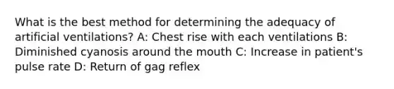 What is the best method for determining the adequacy of artificial ventilations? A: Chest rise with each ventilations B: Diminished cyanosis around the mouth C: Increase in patient's pulse rate D: Return of gag reflex