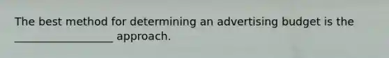 The best method for determining an advertising budget is the __________________ approach.