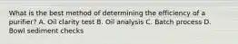 What is the best method of determining the efficiency of a purifier? A. Oil clarity test B. Oil analysis C. Batch process D. Bowl sediment checks