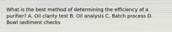 What is the best method of determining the efficiency of a purifier? A. Oil clarity test B. Oil analysis C. Batch process D. Bowl sediment checks