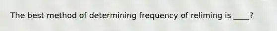 The best method of determining frequency of reliming is ____?