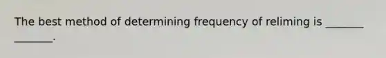 The best method of determining frequency of reliming is _______ _______.