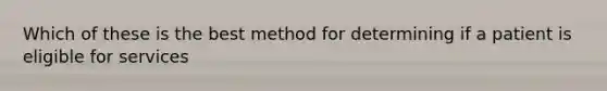 Which of these is the best method for determining if a patient is eligible for services