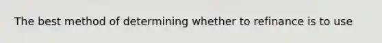 The best method of determining whether to refinance is to use