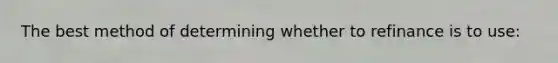 The best method of determining whether to refinance is to use: