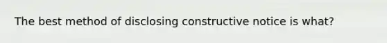 The best method of disclosing constructive notice is what?