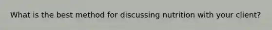 What is the best method for discussing nutrition with your client?