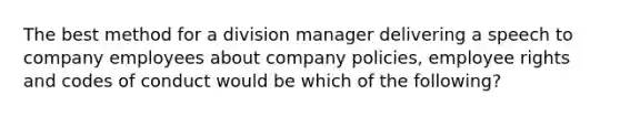 The best method for a division manager delivering a speech to company employees about company policies, employee rights and codes of conduct would be which of the following?