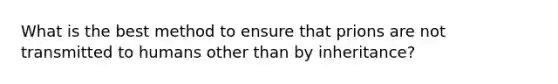 What is the best method to ensure that prions are not transmitted to humans other than by inheritance?