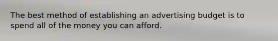 The best method of establishing an advertising budget is to spend all of the money you can afford.