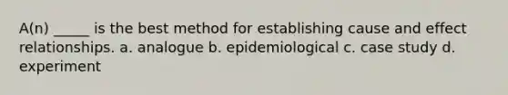 A(n) _____ is the best method for establishing cause and effect relationships. a. analogue b. epidemiological c. case study d. experiment