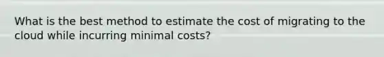 What is the best method to estimate the cost of migrating to the cloud while incurring minimal costs?