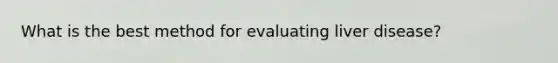 What is the best method for evaluating liver disease?