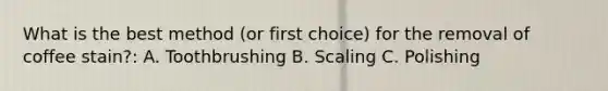 What is the best method (or first choice) for the removal of coffee stain?: A. Toothbrushing B. Scaling C. Polishing