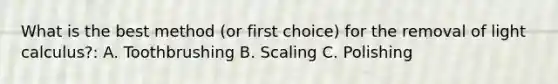 What is the best method (or first choice) for the removal of light calculus?: A. Toothbrushing B. Scaling C. Polishing