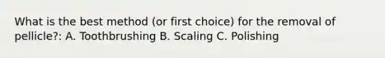 What is the best method (or first choice) for the removal of pellicle?: A. Toothbrushing B. Scaling C. Polishing