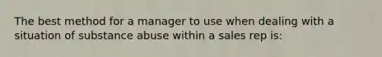 The best method for a manager to use when dealing with a situation of substance abuse within a sales rep is: