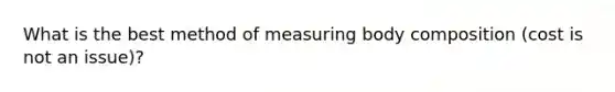 What is the best method of measuring body composition (cost is not an issue)?