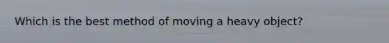 Which is the best method of moving a heavy object?