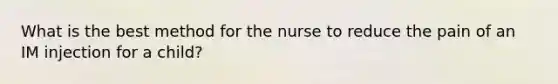 What is the best method for the nurse to reduce the pain of an IM injection for a child?