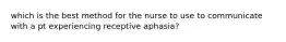 which is the best method for the nurse to use to communicate with a pt experiencing receptive aphasia?