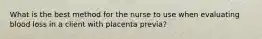 What is the best method for the nurse to use when evaluating blood loss in a client with placenta previa?