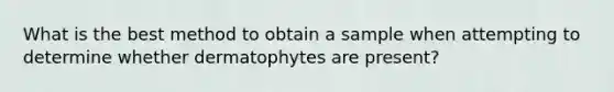 What is the best method to obtain a sample when attempting to determine whether dermatophytes are present?