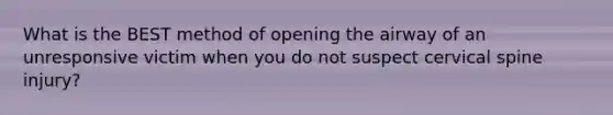 What is the BEST method of opening the airway of an unresponsive victim when you do not suspect cervical spine injury?