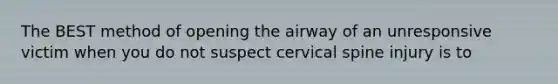 The BEST method of opening the airway of an unresponsive victim when you do not suspect cervical spine injury is to