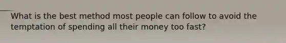 What is the best method most people can follow to avoid the temptation of spending all their money too​ fast?