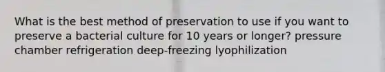 What is the best method of preservation to use if you want to preserve a bacterial culture for 10 years or longer? pressure chamber refrigeration deep-freezing lyophilization