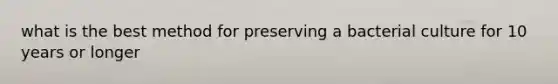 what is the best method for preserving a bacterial culture for 10 years or longer