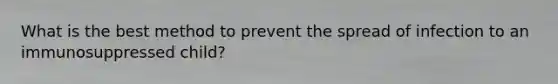What is the best method to prevent the spread of infection to an immunosuppressed child?