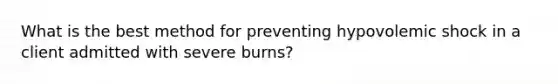 What is the best method for preventing hypovolemic shock in a client admitted with severe burns?