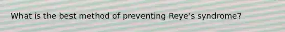 What is the best method of preventing Reye's syndrome?